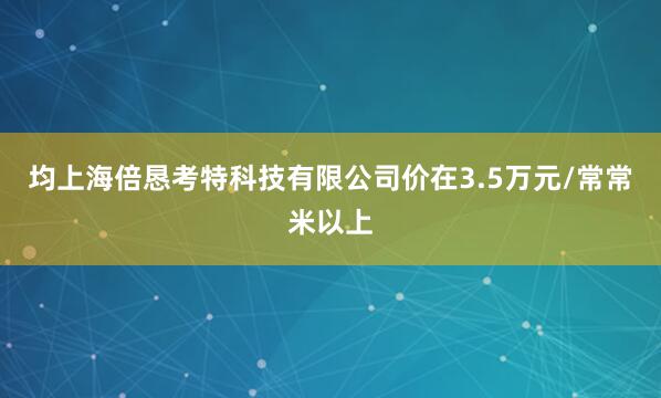均上海倍恳考特科技有限公司价在3.5万元/常常米以上